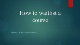 How to waitlist a
course
BY ENCOUNTER TO EXCELLENCE
 