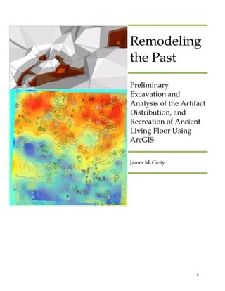 0
Remodeling
the Past
Preliminary
Excavation and
Analysis of the Artifact
Distribution, and
Recreation of Ancient
Living Floor Using
ArcGIS
James McGinty
 