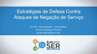 Estratégias de Defesa Contra
Ataques de Negação de Serviço
GTS 26 – São Paulo/SP – 11/dez/2015
Gustavo Rodrigues Ramos
grramos@uoldiveo.com
 