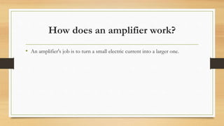 How does an amplifier work?
• An amplifier's job is to turn a small electric current into a larger one.
 