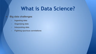 What is Data Science?
● Big data challenges
○ Ingesting data
○ Organizing data
○ Interpreting data
○ Fighting spurious correlations
 