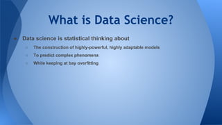 What is Data Science?
● Data science is statistical thinking about
○ The construction of highly-powerful, highly adaptable models
○ To predict complex phenomena
○ While keeping at bay overfitting
 