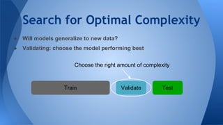 Search for Optimal Complexity
● Will models generalize to new data?
● Validating: choose the model performing best
Train Validate Test
Choose the right amount of complexity
 