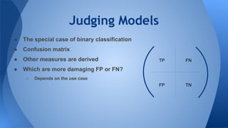 Judging Models
● The special case of binary classification
● Confusion matrix
● Other measures are derived
● Which are more damaging FP or FN?
○ Depends on the use case
TP FN
TNFP
 