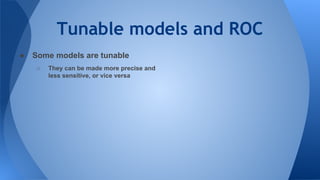 Tunable models and ROC
● Some models are tunable
○ They can be made more precise and
less sensitive, or vice versa
 