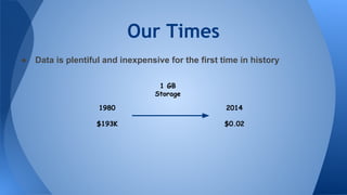 Our Times
● Data is plentiful and inexpensive for the first time in history
1 GB
Storage
1980
$193K
2014
$0.02
 