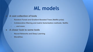 ML models
● A vast collection of tools
○ Random Forest and Gradient Boosted Trees (Netflix prize)
○ Collaborative filtering and matrix factorization methods: Netflix
○ … and more:
● A closer look to some tools
○ Neural Networks and Deep Learning
○ Word2Vec
 