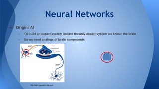 Neural Networks
● Origin: AI
○ To build an expert system imitate the only expert system we know: the brain
○ So we need analogs of brain components
http://learn.genetics.utah.edu
 