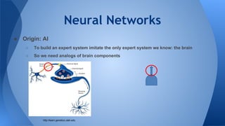 Neural Networks
● Origin: AI
○ To build an expert system imitate the only expert system we know: the brain
○ So we need analogs of brain components
http://learn.genetics.utah.edu
 