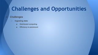 Challenges and Opportunities
● Challenges
○ Ingesting data
■ Distributed computing
■ Efficiency is paramount
 