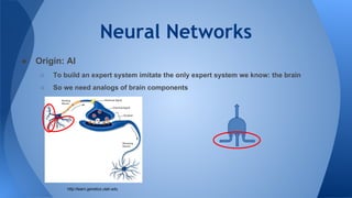 Neural Networks
● Origin: AI
○ To build an expert system imitate the only expert system we know: the brain
○ So we need analogs of brain components
http://learn.genetics.utah.edu
 
