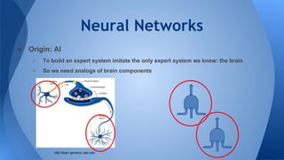 Neural Networks
● Origin: AI
○ To build an expert system imitate the only expert system we know: the brain
○ So we need analogs of brain components
http://learn.genetics.utah.edu
 