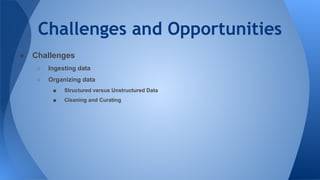 Challenges and Opportunities
● Challenges
○ Ingesting data
○ Organizing data
■ Structured versus Unstructured Data
■ Cleaning and Curating
 