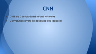 CNN
● CNN are Convolutional Neural Networks
● Convolution layers are localized and identical
 