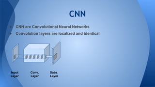 CNN
● CNN are Convolutional Neural Networks
● Convolution layers are localized and identical
Input
Layer
Conv.
Layer
Subs.
Layer
 