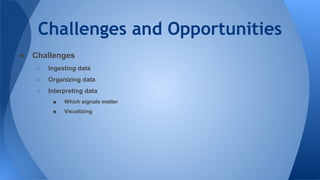 Challenges and Opportunities
● Challenges
○ Ingesting data
○ Organizing data
○ Interpreting data
■ Which signals matter
■ Visualizing
 