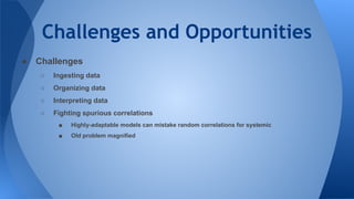 Challenges and Opportunities
● Challenges
○ Ingesting data
○ Organizing data
○ Interpreting data
○ Fighting spurious correlations
■ Highly-adaptable models can mistake random correlations for systemic
■ Old problem magnified
 