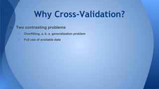 Why Cross-Validation?
● Two contrasting problems
○ Overfitting, a. k. a. generalization problem
○ Full use of available data
 