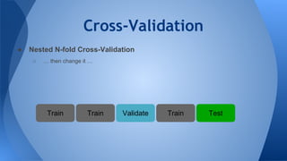 Cross-Validation
● Nested N-fold Cross-Validation
○ … then change it …
Validate TestTrainTrain Train
 