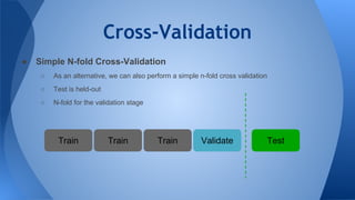 Cross-Validation
● Simple N-fold Cross-Validation
○ As an alternative, we can also perform a simple n-fold cross validation
○ Test is held-out
○ N-fold for the validation stage
Train TestValidateTrain Train
 