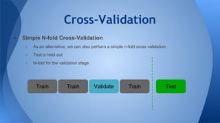 Cross-Validation
● Simple N-fold Cross-Validation
○ As an alternative, we can also perform a simple n-fold cross validation
○ Test is held-out
○ N-fold for the validation stage
Validate TestTrainTrain Train
 