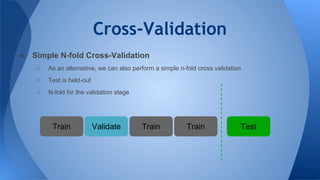 Cross-Validation
● Simple N-fold Cross-Validation
○ As an alternative, we can also perform a simple n-fold cross validation
○ Test is held-out
○ N-fold for the validation stage
Train TestTrainTrain Validate
 
