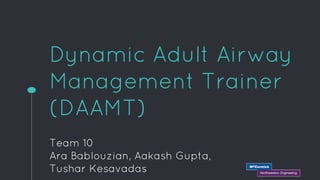 Dynamic Adult Airway
Management Trainer
(DAAMT)
Team 10
Ara Bablouzian, Aakash Gupta,
Tushar Kesavadas
 