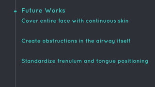Future Works
Cover entire face with continuous skin
Create obstructions in the airway itself
Standardize frenulum and tongue positioning
 
