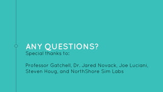 ANY QUESTIONS?
Special thanks to:
Professor Gatchell, Dr. Jared Novack, Joe Luciani,
Steven Houg, and NorthShore Sim Labs
 