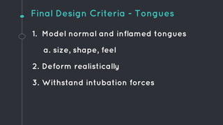 1. Model normal and inflamed tongues
a. size, shape, feel
2. Deform realistically
3. Withstand intubation forces
Final Design Criteria - Tongues
 