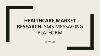 HEALTHCARE MARKET
RESEARCH: SMS MESSAGING
PLATFORM
By Jim Lee
 