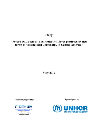 Study
“Forced Displacement and Protection Needs produced by new
forms of Violence and Criminality in Central America”
May 2012
Document prepared by: Upon request of:
 