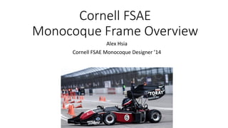 Cornell FSAE
Monocoque Frame Overview
Alex Hsia
Cornell FSAE Monocoque Designer ’14
 