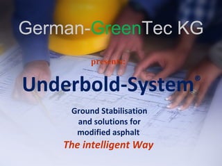 The intelligent Way
Underbold-System®
presents:
Ground Stabilisation
and solutions for
modified asphalt
German-GreenTec KG
 