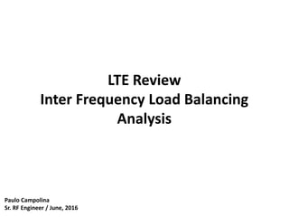 LTE Review
Inter Frequency Load Balancing
Analysis
Paulo Campolina
Sr. RF Engineer / June, 2016
 