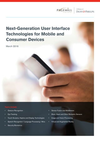 Next-Generation User Interface
Technologies for Mobile and
Consumer Devices
Topics Include:
•	 Gesture Recognition
•	 Eye Tracking
•	 Touch Screens, Haptics and Display Technologies
•	 Speech Recognition / Language Processing / Mics
•	 Security Biometrics
•	 Sensor Fusion and Middleware
•	 Brain, Heart and Other Biometric Sensors
•	 Image and Vision Processing
•	 Virtual and Augmented Reality
March 2016
 