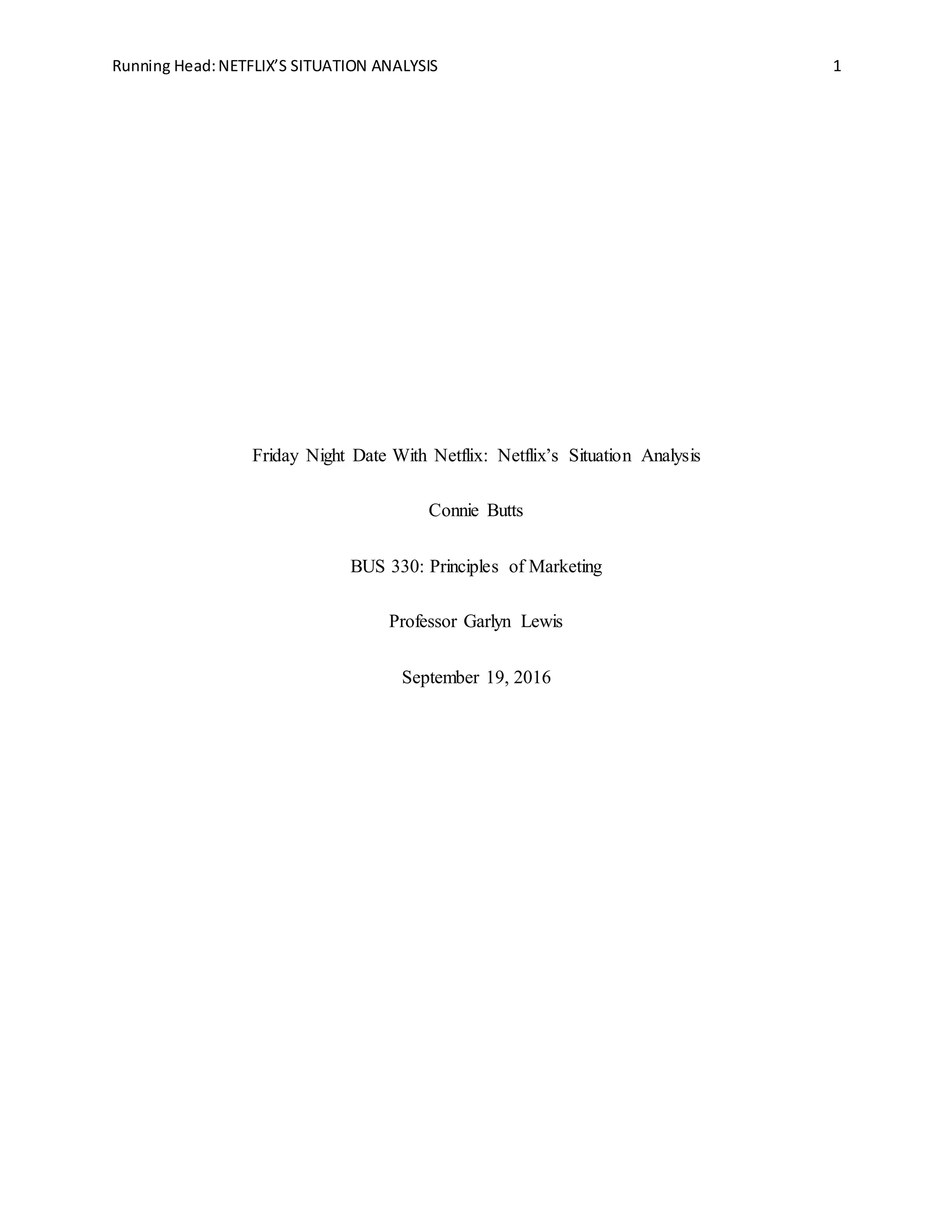 Running Head:NETFLIX’S SITUATION ANALYSIS 1
Friday Night Date With Netflix: Netflix’s Situation Analysis
Connie Butts
BUS 330: Principles of Marketing
Professor Garlyn Lewis
September 19, 2016
 