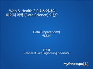 Web & Health 2.0 회사에서의 
데이터 과학 (Data Science) 이란? 
Data Preparation의 
중요성 
이현철 
(Director of Data Engineering & Science) 
 