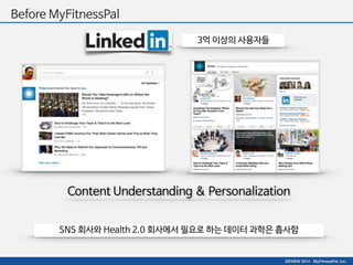 DEVIEW 2014 MyFitnessPal, Inc. 
Before MyFitnessPal 
3억 이상의 사용자들 
Content Understanding & Personalization 
SNS 회사와 Health 2.0 회사에서 필요로 하는 데이터 과학은 흡사함 
 