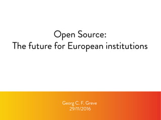 Open Source:
The future for European institutions
Georg C. F. Greve
29/11/2016
 