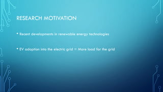 RESEARCH MOTIVATION
• Recent developments in renewable energy technologies
• EV adoption into the electric grid = More load for the grid
 