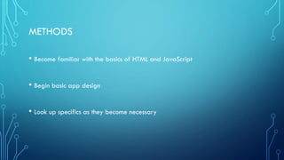 METHODS
• Become familiar with the basics of HTML and JavaScript
• Begin basic app design
• Look up specifics as they become necessary
 