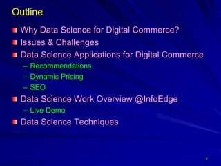 Outline
Why Data Science for Digital Commerce?
Issues & Challenges
Data Science Applications for Digital Commerce
– Recommendations
– Dynamic Pricing
– SEO
Data Science Work Overview @InfoEdge
– Live Demo
Data Science Techniques
2
 