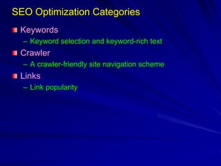 SEO Optimization Categories
Keywords
– Keyword selection and keyword-rich text
Crawler
– A crawler-friendly site navigation scheme
Links
– Link popularity
 