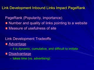 Link Development Inbound Links Impact PageRank
PageRank (Popularity, importance)
Number and quality of links pointing to a website
Measure of usefulness of site
Link Development Tradeoffs
Advantage
– it is dynamic, cumulative, and difficult to imitate
Disadvantage
– takes time (vs. advertising)
 