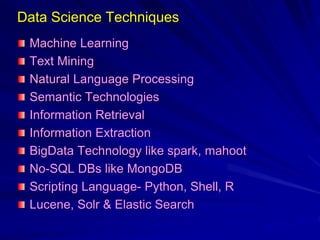 Data Science Techniques
Machine Learning
Text Mining
Natural Language Processing
Semantic Technologies
Information Retrieval
Information Extraction
BigData Technology like spark, mahoot
No-SQL DBs like MongoDB
Scripting Language- Python, Shell, R
Lucene, Solr & Elastic Search
 