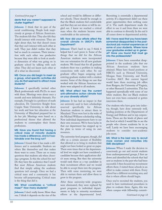 10
dents that you weren’t supposed to
cluster together?
Johnson: I think that its part of the
social conditioning. People look suspi-
ciously at groups of African Americans.
The students felt that.They also felt they
should interact with everyone. They are
right about that, but that doesn’t mean
that they can’t interact with each other as
well. They just didn’t realize that they
had so much in common. Their interac-
tion with each other was productive
because they were able to look at anoth-
er dimension of what was going on in
graduate school by talking with each
other. They did not know each other at
all is what we discovered.
MS: Once you did begin to meet as
a group, what specific activities did
you do that seemed to attract more
students?
Johnson: I specifically invited other
Black professionals with Ph.D.s to meet
with them. Meetings were about once a
month and were definitely thematic. For
example, I brought in a professor of math
education, Dr. Genevieve Knight from
Coppin State University, to talk about
her work and how her education at the
University of Maryland prepared her to
do her job. Meetings were based on a
professional theme that allowed the
students to contemplate their future
professions.
MS: Have you found that having a
critical mass of minority students
has made a difference, and is it sus-
tainable over the long run?
Johnson: I found that it has made a dif-
ference and is sustainable. Students see
others like themselves and that makes
them want to come. There are so many
questions that students ask when choos-
ing a program. Is this the school for me?
Do they have the academics that I need?
But most African American students
find that simply asking the academic
questions isn’t enough. Once we had a
critical mass and a community it has
become self-perpetuating. Critical mass
is the thing that did it.
MS: What constitutes a “critical
mass?” How many students?
Johnson: I don’t really know. More than
one. I think it depends on the size of the
school and would be different at differ-
ent schools. There should be enough so
that the Black students feel comfortable
and that they are not alone or will be sin-
gled out. I knew we reached a critical
mass when the students became more
comfortable at the university.
MS: How did your efforts affect the
overall climate in UMCP’s Math
Department?
Johnson: That’s hard to say. I think it
helped but I can’t prove it. Some of the
things that we did for the African
American students were incorporated
into our orientation for all new graduate
students. We found that for all graduate
students there was a problem in making
connections with each other. So our
graduate office began assigning each
entering graduate student with a student
mentor. Some of the things we saw that
worked with the African American stu-
dents were adapted to all students.
MS: What effect has the current
anti-affirmative action climate had
on your diversity efforts?
Johnson: It has had an impact in that
our university used to have scholarships
reserved specifically for African
American students to attract them to
Maryland.These were lost in the wake of
the Michael Williams scholarship ruling.
Now individual departments have to use
their own resources. We’ve been lucky in
that our department has stepped up to
the plate in terms of using its own
resources.
The university-level program, though, did
offer us a certain amount of flexibility
that allowed us to bring in students that
might not have looked so great on paper.
There were times that at the departmen-
tal level we might not have considered a
candidate because their applications did-
n’t seem strong. But then the university
would rank them as a top candidate in
their recruitment efforts and we would
be able to accept them into the program.
Then with some mentoring, we were
able to nurture them and allow them to
grow in the program.
After these university-wide programs
were eliminated, they were replaced by
grant programs to individual depart-
ments to help in minority recruitment
efforts at the departmental level.
Recruiting is essentially a departmental
activity. If a department didn’t use these
grant opportunities then nothing came
of it. The math department made the
effort to use it and from there we were
able to continue to diversify. In the end it
all comes down to departmental activity.
MS: I have read that you have been
somewhat disappointed in the post-
doctoral job market experiences of
some of your students. Where have
your graduates ended up in gener-
al? Have you found that most go
into the professoriate?
Johnson: I have been somewhat disap-
pointed in the academic jobs that our
African American students have
attained. Many have found positions at
HBCUs such as Howard University,
Morgan State University, and North
Carolina A&T. But current legend
would have them receiving job offers
from Rutgers, the University of Virginia,
or other Research I universities. This has
happened sporadically with some of our
white students. But our Black students
have not even been contacted or gotten
interviews there.
Our students who have gone into indus-
try, though, have done extremely well,
landing positions at the Departments of
Energy and Defense and in top corpora-
tions. Those are the kinds of places and
the level at which I would like to see the
people who choose academia be in as
well. Lately we have been encouraging
students to consider non-academic
jobs more.
MS: What is the best way to recruit
more women and minorities into
SME disciplines?
Johnson: When I made the decision to
consciously go out and recruit students
from underrepresented groups, I first sat
down and identified the schools that had
sent us students in the past who had been
successful. I then focused my recruitment
efforts there. I visited those schools in an
effort to make contact with them. Every
school has a different recruiting area, and
that is where efforts should begin.
Once you’ve recruited the students, you
need to have institutional procedures in
place to evaluate them. Again, this was
where campus wide fellowship commit-
Continued from page 9
Continued on page 12
 