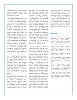 ested in alternatives to doing research
science in academia,” while another
“missed teaching, I learned I didn’t
enjoy full time research.”
Only two women started their current
job directly out of graduate school.
One went to a national laboratory
where she does “interesting stuff at
times, but loses an incredible amount
of time in bureaucracy.” One went
directly to a tenure track job at a
California State university. Most of the
other women reached their current
positions within two or three job
changes including postdoctoral posi-
tions. Only two women required seven
or more job changes to get to their pre-
sent position. Most report a high satis-
faction rating in their current positions
with a score of one or two on a five-
point scale, with one the highest. A
surprising number of women managed
to find satisfying work while being
constrained geographically, with an
astounding total of nine succeeding in
staying in the Bay Area, although not
without some major effort.
One respondent’s postdoctoral experi-
ence was so negative she was turned off
by academic politics and earned a law
degree. Another trained as a librarian.
Few were completely free to follow
their fancy, as motherhood, elderly
parents, and other family responsibili-
ties required creative solutions to sci-
entific employment. For some, howev-
er, there was no conflict, as job and
other responsibilities could be
resolved.
In comparing the percentages of men
and women who hold academic jobs
currently, 31.6 percent of women and
56.8 percent of men hold such posi-
tions. Not only are there fewer women,
but fewer proportionately in academic
jobs. One reason for this is that women
have left academic positions, as the
academic experience often led them to
seek another kind of scientific work.
Two had temporary teaching jobs as
their first position. Both were jobs of
convenience. Neither promoted a
desire to stay in academic teaching.
The attorney taught at a community
college and an extension program for
many years. Another could not sustain
the uncertainties of her teaching posi-
tion because her husband died and she
needed to have a permanent regular
position to support her children. Yet
another now employed in industry, had
an academic postdoctoral position as
well as a subsequent teaching position
and ended up being put off academic
work forever. Still another, who taught
briefly, learned she preferred being in a
lab. If all these women had stayed in
the academy, then the percentage
would have been higher than that of
the men in the study: 63 percent.
Clearly some of the choices which led
to the positions now currently held by
these women were idiosyncratic, but
the decision to leave for several was
preceded by unpleasant treatment or
conflict. Although there are generally
high levels of satisfaction articulated
about current employment, there are
traces of regret. Two of the women not
in the academy always wanted to teach
at a HBCU. Those who do teach are
generally very satisfied, but two raised
issues of inadequate opportunities to
pursue research. One had a very diffi-
cult promotion to professor in a situa-
tion in which “the dean almost implied
bias.” Another is unhappy with the
new chair. Even if one is doing excel-
lent science and working extensively to
promote students’ participation in sci-
ence, the quality of life in the academy
can fluctuate for many other reasons.
Does science discriminate against
women?6 Certainly several women in
this study have had difficulties in sus-
taining research careers, or when in
them have had to bounce against bar-
riers to promotion in the organization
even, as in one case, when she was win-
ning national and company prizes for
innovative science. Nineteen women
are a small sample. Yet these 19 mani-
fest such a deep commitment to their
work, and ingenuity and determina-
tion to make their work successful, that
the pattern of success is dominant.
Obstacles—sexist, racist or other—
have been overcome one way or
another.
5
1I would like to thank the Spencer
Foundation and the UC Industry
University Cooperative Research Program
for their generous support of this work.
Thanks to Mia Ong and Kara Sammet for
their work on this project.
2Jennifer Jacobson, “Minority Groups are
Poorly Represented on Chemistry Faculties,
Study Finds.” Chronicle of Higher
Education, May 21, 2001.
3Almanac of the Chronicle of Higher
Education, September 2000.
4Anne J. MacLachlan, Berkeley Placement
Project: Placement of All Berkeley Ph.D.s
between 1980 and 1989. U.C.Berkeley,
1992.
5Daryl G. Smith, Caroline S. Turner,
Trevor Chandler, Charles Henry,
Interrupting the Usual: Successful Strategies
for Hiring Diverse Faculty. Report to the
Spencer Foundation, April 30, 2001.
6Donna K. Ginther, Does Science
Discriminate against Women? Evidence
from Academia, 1973-97. Working Paper
Series, Federal Reserve Bank of Atlanta,
February 2001.
Endnotes
 