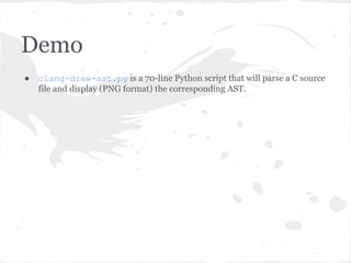 Demo
● clang-draw-ast.py is a 70-line Python script that will parse a C source
file and display (PNG format) the corresponding AST.
 