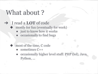 What about ?
➔ I read a LOT of code
◆ mostly for fun (eventually for work)
● just to know how it works
● occasionally to find bugs
◆ most of the time, C code
● sometimes C++
● occasionally higher level stuff: PHP (lol), Java,
Python, ...
 